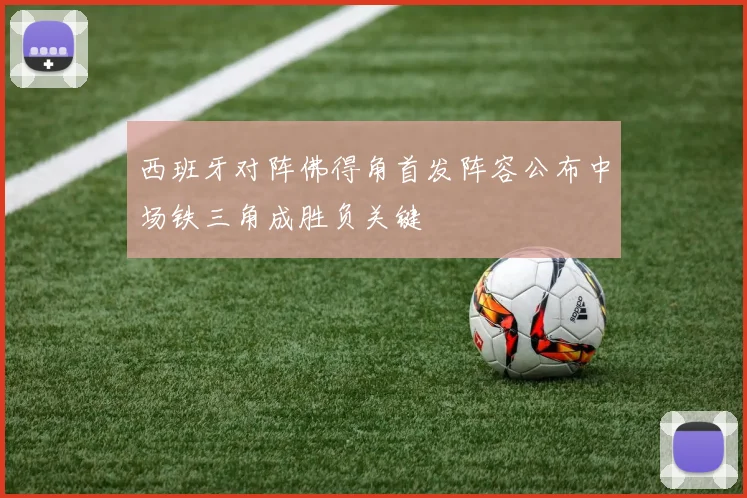 西班牙对阵佛得角首发阵容公布中场铁三角成胜负关键