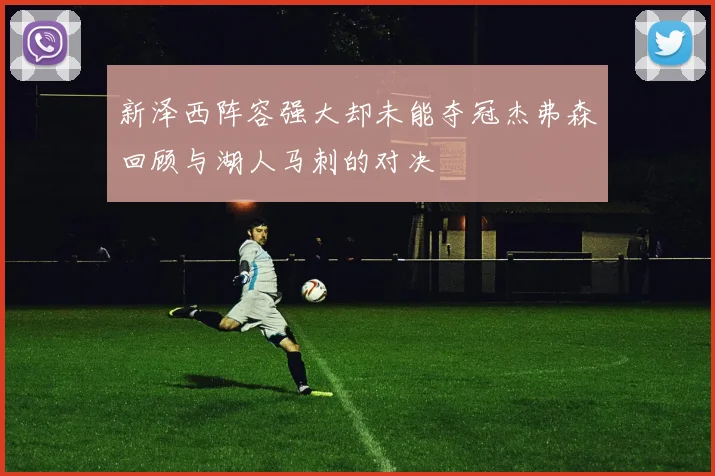 新泽西阵容强大却未能夺冠杰弗森回顾与湖人马刺的对决