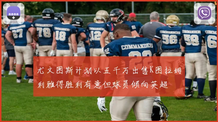 尤文图斯计划以五千万出售K图拉姆利雅得胜利有意但球员倾向英超