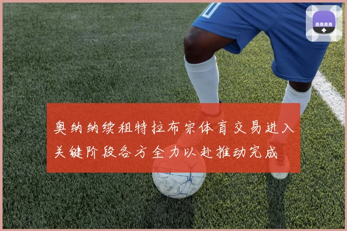 奥纳纳续租特拉布宗体育交易进入关键阶段各方全力以赴推动完成