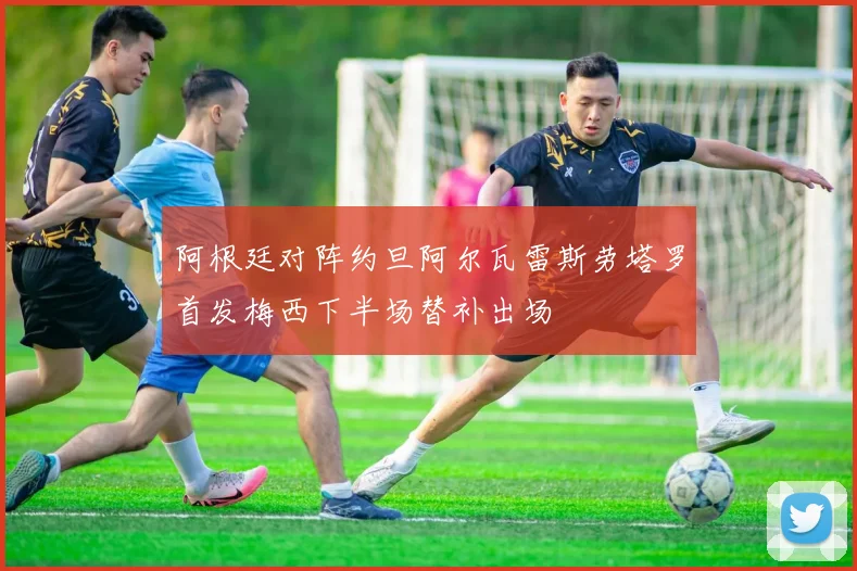 阿根廷对阵约旦阿尔瓦雷斯劳塔罗首发梅西下半场替补出场