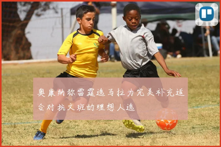 奥康纳称雷霆选马拉为完美补充适合对抗文班的理想人选