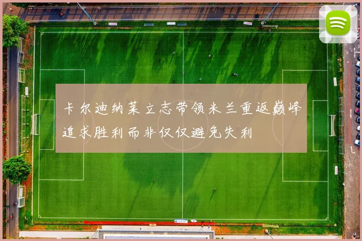 卡尔迪纳莱立志带领米兰重返巅峰追求胜利而非仅仅避免失利