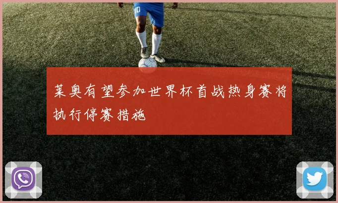 莱奥有望参加世界杯首战热身赛将执行停赛措施