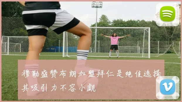 穆勒盛赞布朗加盟拜仁是绝佳选择其吸引力不容小觑