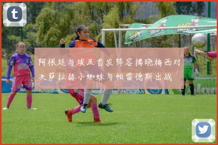 阿根廷与埃及首发阵容揭晓梅西对决萨拉赫小蜘蛛与帕雷德斯出战