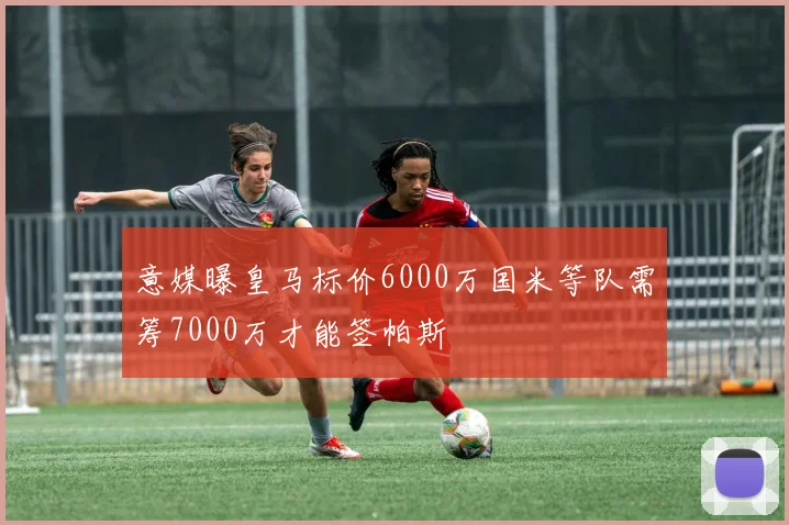 意媒曝皇马标价6000万国米等队需筹7000万才能签帕斯