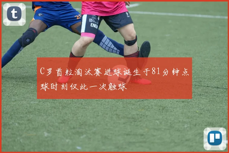 C罗首粒淘汰赛进球诞生于81分钟点球时刻仅此一次触球