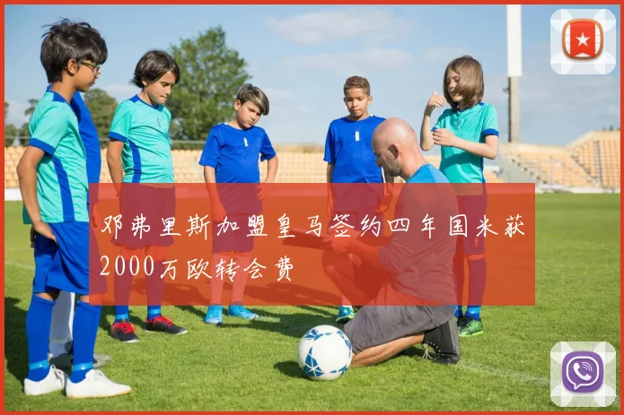 邓弗里斯加盟皇马签约四年国米获2000万欧转会费