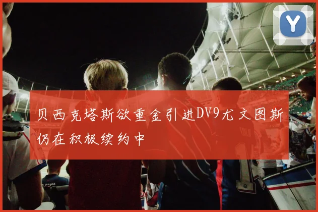 贝西克塔斯欲重金引进DV9尤文图斯仍在积极续约中