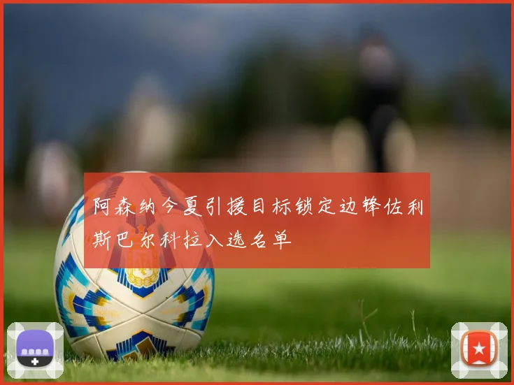 阿森纳今夏引援目标锁定边锋佐利斯巴尔科拉入选名单